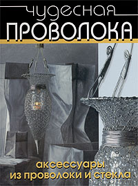 Мэри Магир: Чудесная проволока: аксессуары из проволоки и стекла Мэри Магир: Чудесная проволока: аксессуары из проволоки и стекла